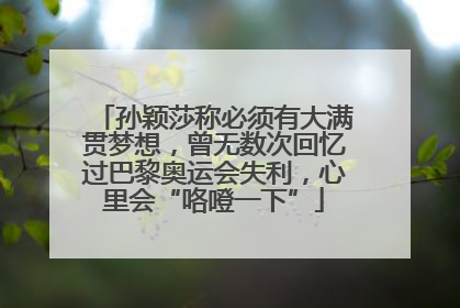 孙颖莎称必须有大满贯梦想，曾无数次回忆过巴黎奥运会失利，心里会“咯噔一下”