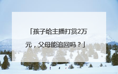 孩子给主播打赏2万元，父母能追回吗？