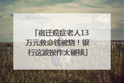 宿迁癌症老人13万元救命钱被烧！银行这波操作太硬核