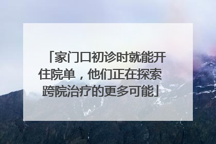 家门口初诊时就能开住院单，他们正在探索跨院治疗的更多可能