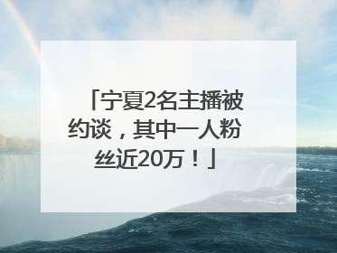 宁夏2名主播被约谈，其中一人粉丝近20万！