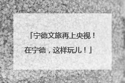 宁德文旅再上央视！在宁德，这样玩儿！