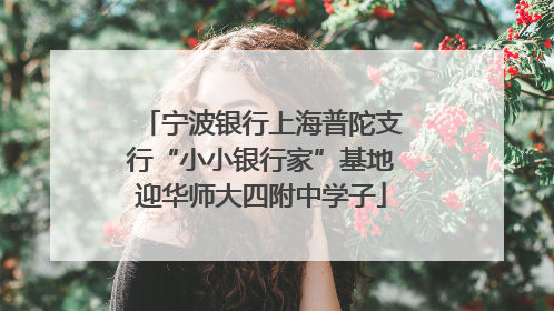 宁波银行上海普陀支行“小小银行家”基地迎华师大四附中学子