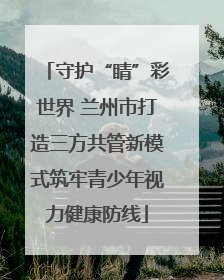 守护“睛”彩世界 兰州市打造三方共管新模式筑牢青少年视力健康防线