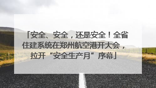 安全、安全，还是安全！全省住建系统在郑州航空港开大会，拉开“安全生产月”序幕