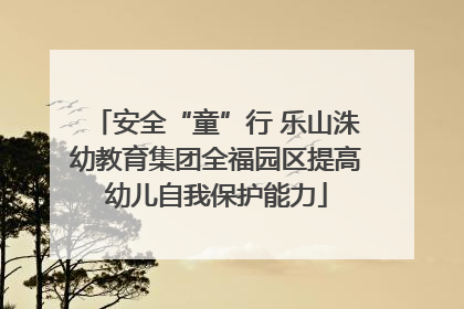 安全“童”行 乐山洙幼教育集团全福园区提高幼儿自我保护能力