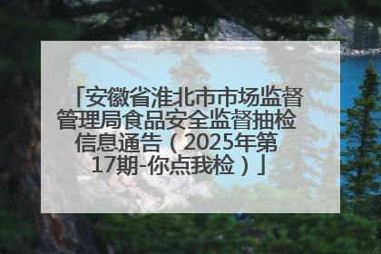 安徽省淮北市市场监督管理局食品安全监督抽检信息通告（2025年第17期-你点我检）