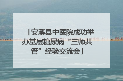 安溪县中医院成功举办基层糖尿病“三师共管”经验交流会