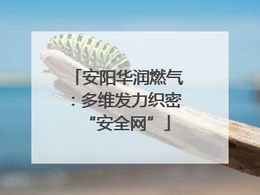 安阳华润燃气：多维发力织密“安全网”