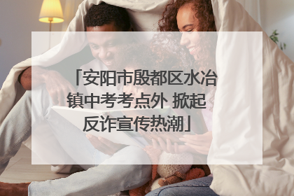 安阳市殷都区水冶镇中考考点外 掀起反诈宣传热潮