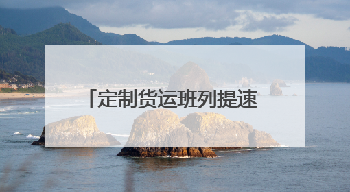 定制货运班列提速 护航企业物流畅通