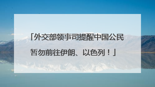 外交部领事司提醒中国公民暂勿前往伊朗、以色列！
