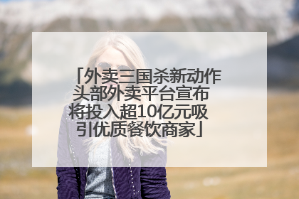 外卖三国杀新动作 头部外卖平台宣布将投入超10亿元吸引优质餐饮商家