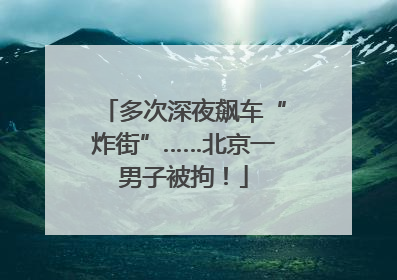 多次深夜飙车“炸街”……北京一男子被拘！