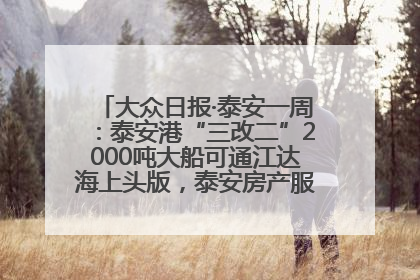 大众日报·泰安一周：泰安港“三改二”2000吨大船可通江达海上头版，泰安房产服务改革经验全省推广