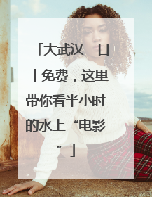 大武汉一日︱免费，这里带你看半小时的水上“电影”