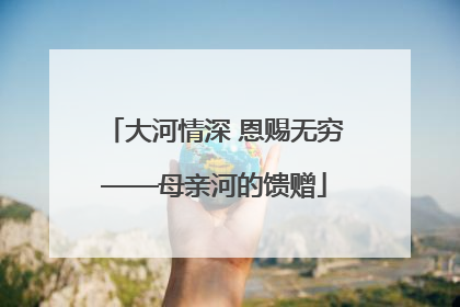 大河情深 恩赐无穷——母亲河的馈赠