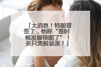大消息！特朗普签了，他称“是时候发展核能了”！多只美股暴涨！