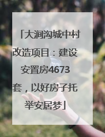 大涧沟城中村改造项目：建设安置房4673套，以好房子托举安居梦