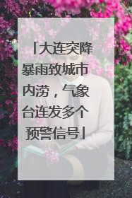 大连突降暴雨致城市内涝，气象台连发多个预警信号