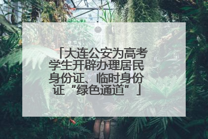 大连公安为高考学生开辟办理居民身份证、临时身份证“绿色通道”
