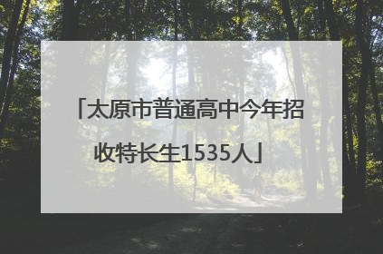 太原市普通高中今年招收特长生1535人