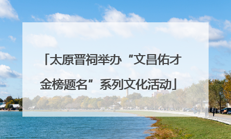 太原晋祠举办“文昌佑才 金榜题名”系列文化活动