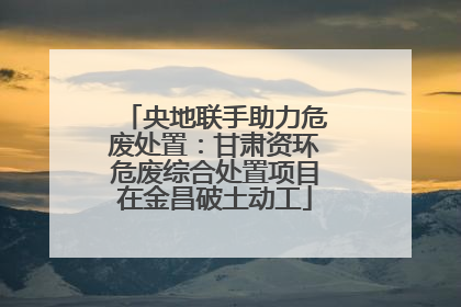 央地联手助力危废处置：甘肃资环危废综合处置项目在金昌破土动工