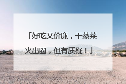 好吃又价廉，干蒸菜火出圈，但有质疑！