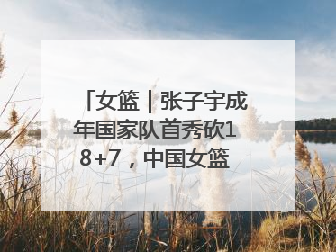 女篮｜张子宇成年国家队首秀砍18+7，中国女篮热身赛101比55大胜波黑