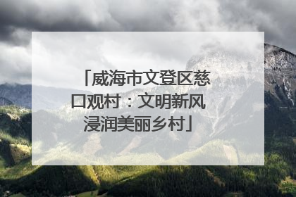 威海市文登区慈口观村：文明新风浸润美丽乡村