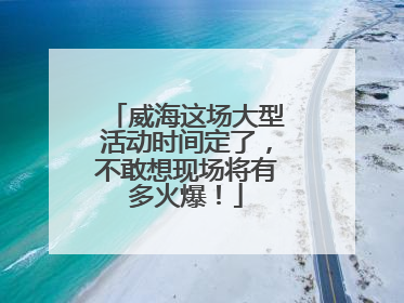 威海这场大型活动时间定了，不敢想现场将有多火爆！