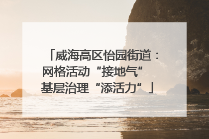 威海高区怡园街道：网格活动“接地气” 基层治理“添活力”