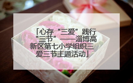 心存“三爱”践行“三节”——淄博高新区第七小学组织三爱三节主题活动