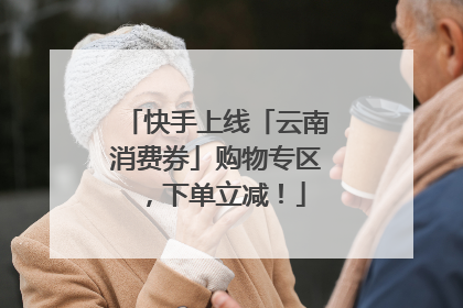 快手上线「云南消费券」购物专区，下单立减！