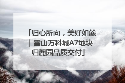 归心所向，美好如麓｜雪山万科城A7地块归麓园品质交付