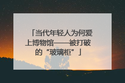当代年轻人为何爱上博物馆——被打破的“玻璃柜”