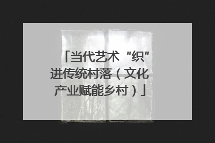 当代艺术“织”进传统村落（文化产业赋能乡村）