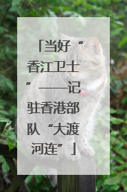 当好“香江卫士”——记驻香港部队“大渡河连”
