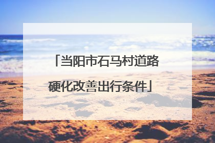 当阳市石马村道路硬化改善出行条件