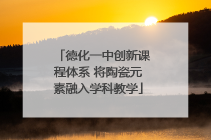 德化一中创新课程体系 将陶瓷元素融入学科教学