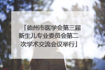 德州市医学会第三届新生儿专业委员会第二次学术交流会议举行
