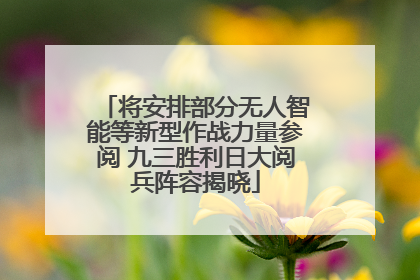 将安排部分无人智能等新型作战力量参阅 九三胜利日大阅兵阵容揭晓
