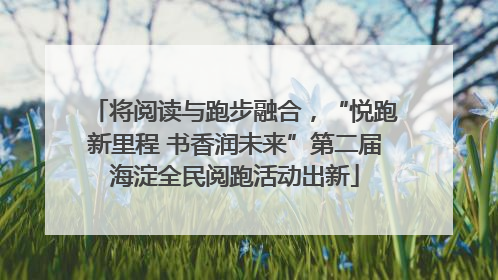 将阅读与跑步融合，“悦跑新里程 书香润未来”第二届海淀全民阅跑活动出新