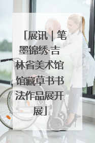 展讯｜笔墨锦绣·吉林省美术馆馆藏草书书法作品展开展