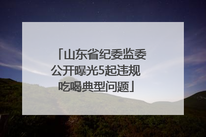 山东省纪委监委公开曝光5起违规吃喝典型问题