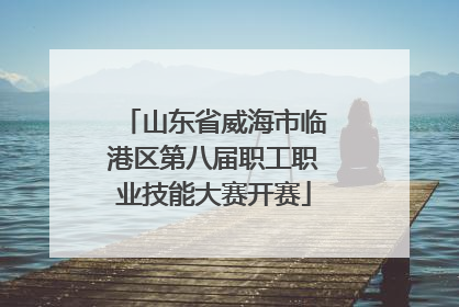 山东省威海市临港区第八届职工职业技能大赛开赛