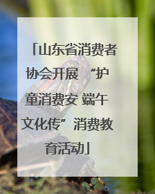 山东省消费者协会开展 “护童消费安 端午文化传”消费教育活动