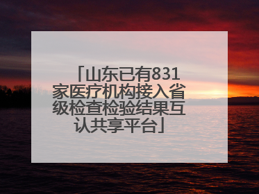 山东已有831家医疗机构接入省级检查检验结果互认共享平台