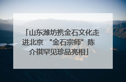 山东潍坊携金石文化走进北京 “金石宗师”陈介祺罕见珍品亮相